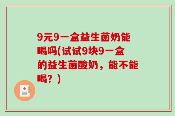 9元9一盒益生菌奶能喝吗(试试9块9一盒的益生菌酸奶,能不能喝?) 9元9一盒益生菌奶能喝吗(试试9块9一盒的益生菌酸奶,能不能喝?)