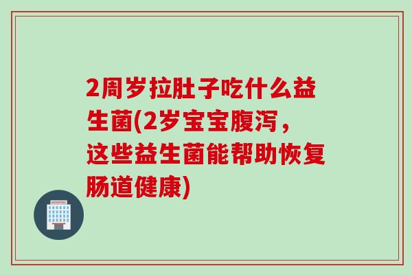 2周岁拉肚子吃什么益生菌(2岁宝宝腹泻，这些益生菌能帮助恢复肠道健康)