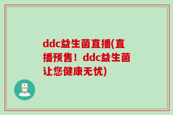 ddc益生菌直播(直播预售！ddc益生菌让您健康无忧)
