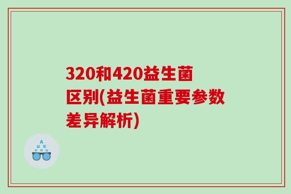 320和420益生菌区别(益生菌重要参数差异解析)