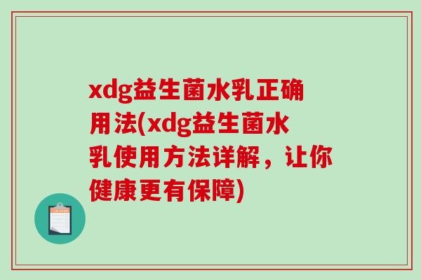 xdg益生菌水乳正确用法(xdg益生菌水乳使用方法详解，让你健康更有保障)