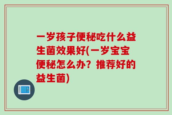 一岁孩子便秘吃什么益生菌效果好(一岁宝宝便秘怎么办？推荐好的益生菌)