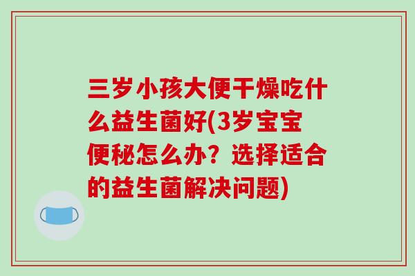 三岁小孩大便干燥吃什么益生菌好(3岁宝宝便秘怎么办？选择适合的益生菌解决问题)