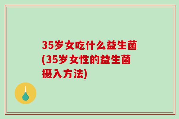 35岁女吃什么益生菌(35岁女性的益生菌摄入方法)