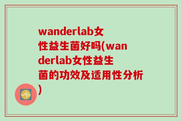 wanderlab女性益生菌好吗(wanderlab女性益生菌的功效及适用性分析)