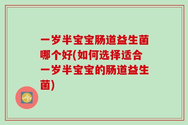 一岁半宝宝肠道益生菌哪个好(如何选择适合一岁半宝宝的肠道益生菌)
