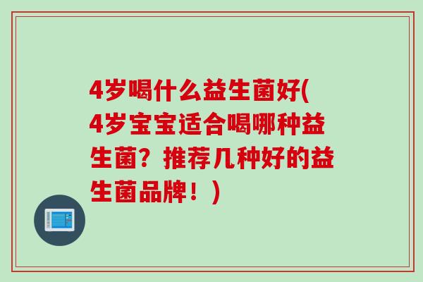 4岁喝什么益生菌好(4岁宝宝适合喝哪种益生菌？推荐几种好的益生菌品牌！)