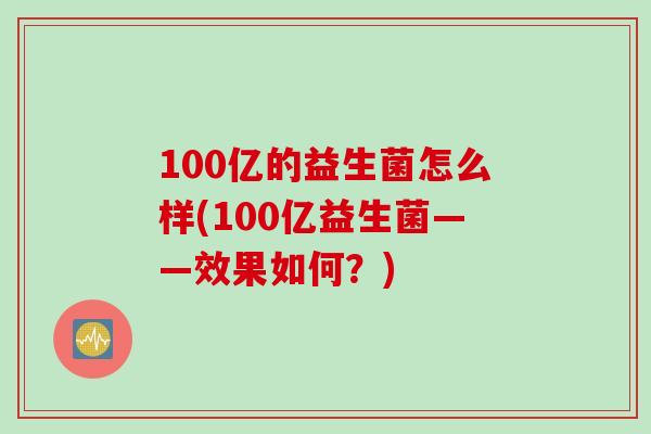 100亿的益生菌怎么样(100亿益生菌——效果如何？)