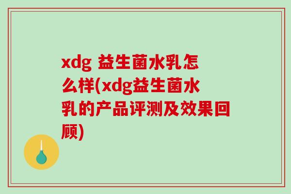xdg 益生菌水乳怎么样(xdg益生菌水乳的产品评测及效果回顾)