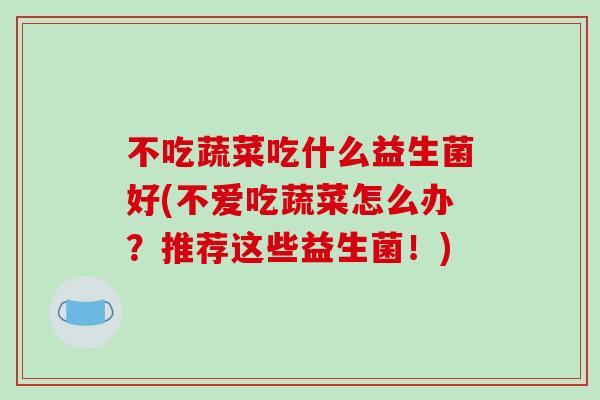 不吃蔬菜吃什么益生菌好(不爱吃蔬菜怎么办？推荐这些益生菌！)