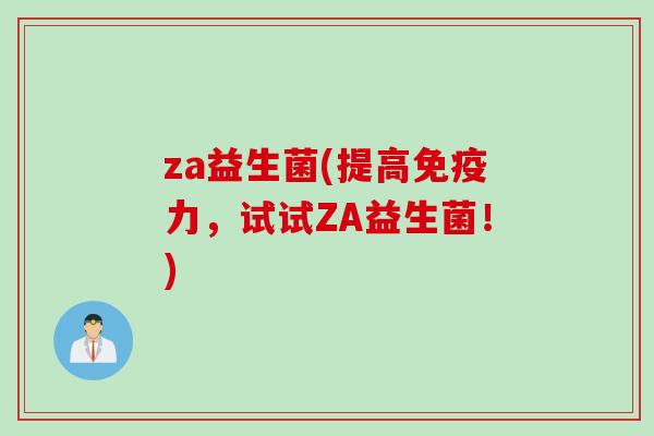 za益生菌(提高免疫力，试试ZA益生菌！)