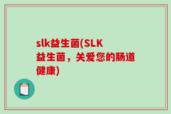 slk益生菌(SLK益生菌，关爱您的肠道健康)