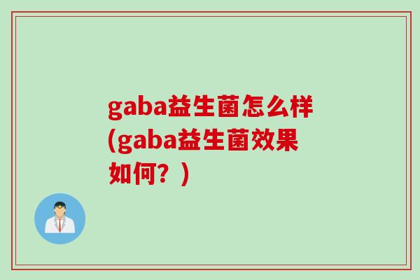 gaba益生菌怎么样(gaba益生菌效果如何？)