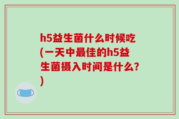 h5益生菌什么时候吃(一天中最佳的h5益生菌摄入时间是什么？)