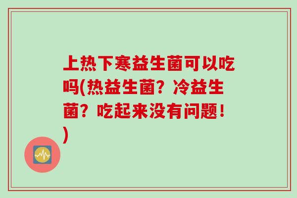 上热下寒益生菌可以吃吗(热益生菌？冷益生菌？吃起来没有问题！)