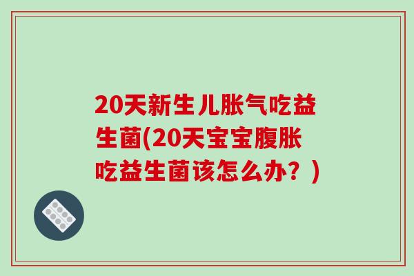 20天新生儿胀气吃益生菌(20天宝宝腹胀吃益生菌该怎么办？)