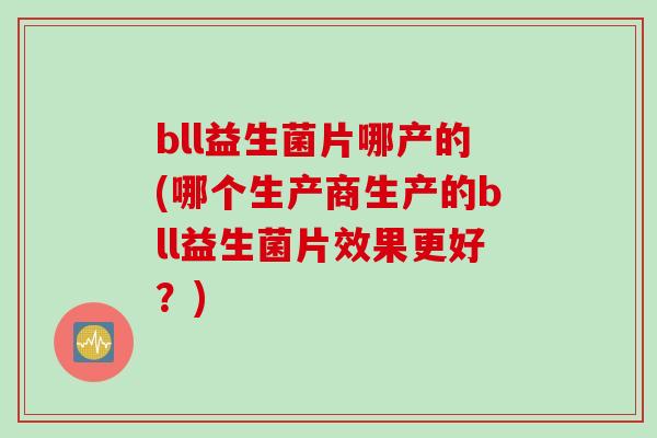 bll益生菌片哪产的(哪个生产商生产的bll益生菌片效果更好？)