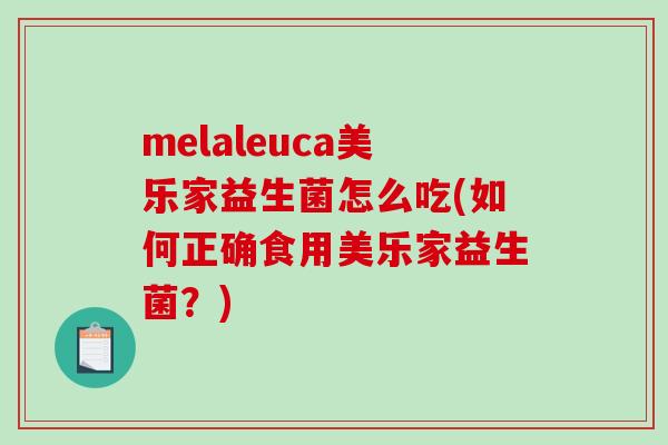melaleuca美乐家益生菌怎么吃(如何正确食用美乐家益生菌？)