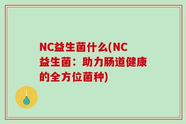 NC益生菌什么(NC益生菌：助力肠道健康的全方位菌种)
