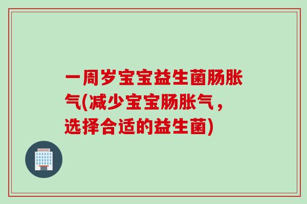 一周岁宝宝益生菌肠胀气(减少宝宝肠胀气，选择合适的益生菌)
