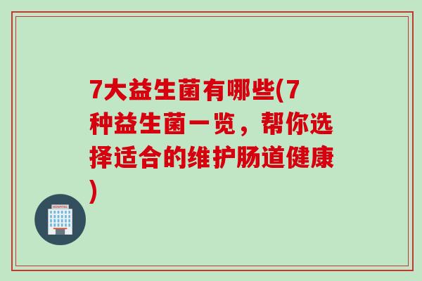 7大益生菌有哪些(7种益生菌一览，帮你选择适合的维护肠道健康)