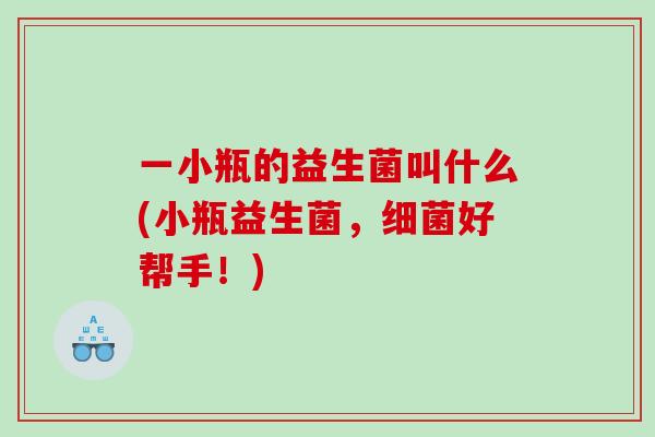 一小瓶的益生菌叫什么(小瓶益生菌，细菌好帮手！)