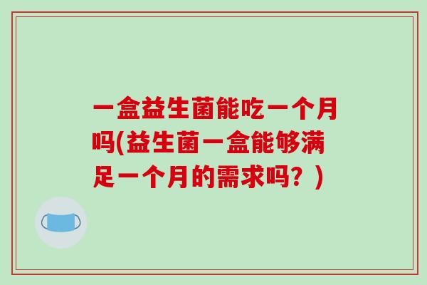 一盒益生菌能吃一个月吗(益生菌一盒能够满足一个月的需求吗？)