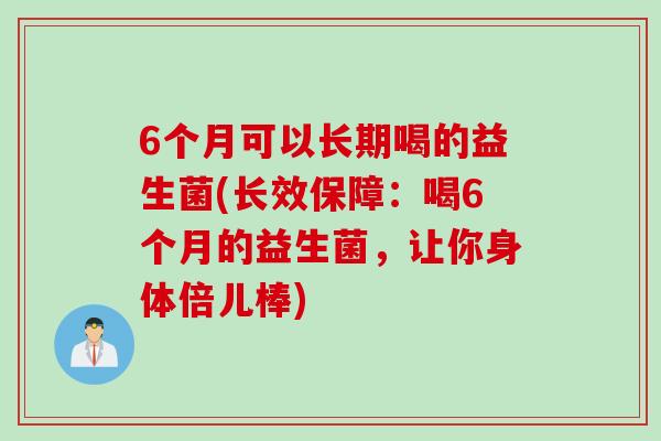 6个月可以长期喝的益生菌(长效保障：喝6个月的益生菌，让你身体倍儿棒)