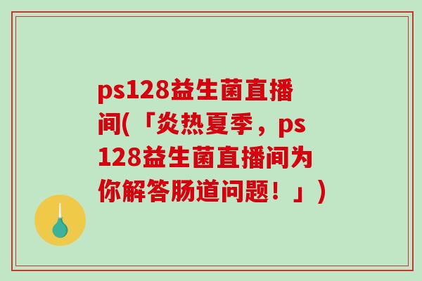 ps128益生菌直播间(「炎热夏季，ps128益生菌直播间为你解答肠道问题！」)