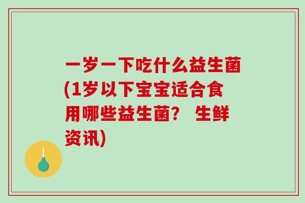 一岁一下吃什么益生菌(1岁以下宝宝适合食用哪些益生菌？ 生鲜资讯)