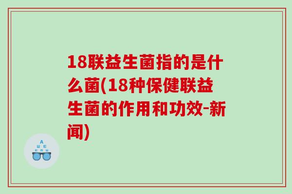 18联益生菌指的是什么菌(18种保健联益生菌的作用和功效-新闻)