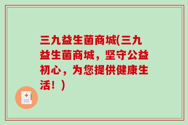 三九益生菌商城(三九益生菌商城，坚守公益初心，为您提供健康生活！)