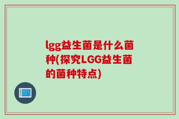 lgg益生菌是什么菌种(探究LGG益生菌的菌种特点)