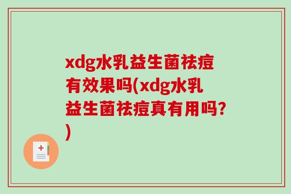 xdg水乳益生菌祛痘有效果吗(xdg水乳益生菌祛痘真有用吗？)