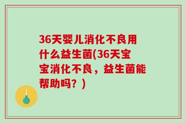 36天婴儿消化不良用什么益生菌(36天宝宝消化不良，益生菌能帮助吗？)