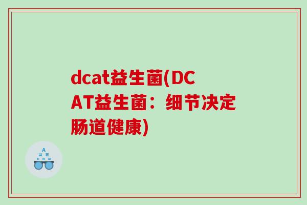 dcat益生菌(DCAT益生菌:细节决定肠道健康) dcat益生菌(DCAT益生菌:细节决定肠道健康)