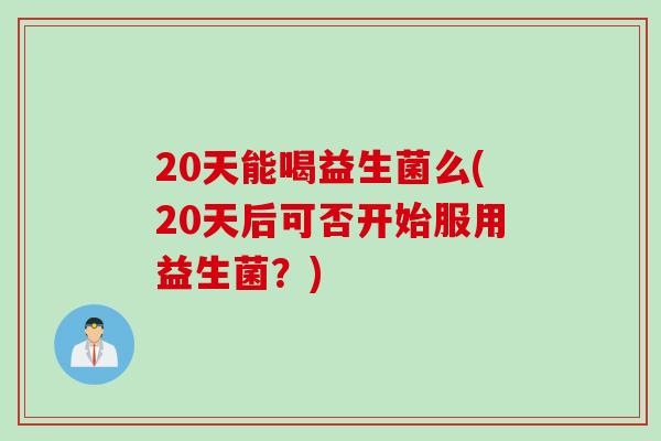 20天能喝益生菌么(20天后可否开始服用益生菌？)
