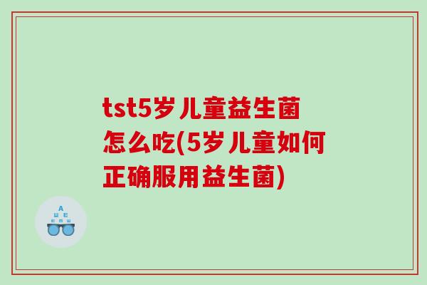 tst5岁儿童益生菌怎么吃(5岁儿童如何正确服用益生菌)