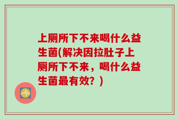 上厕所下不来喝什么益生菌(解决因拉肚子上厕所下不来，喝什么益生菌最有效？)