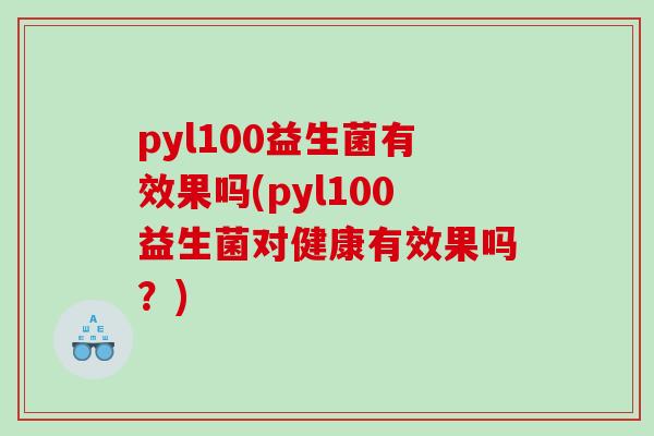 pyl100益生菌有效果吗(pyl100益生菌对健康有效果吗？)