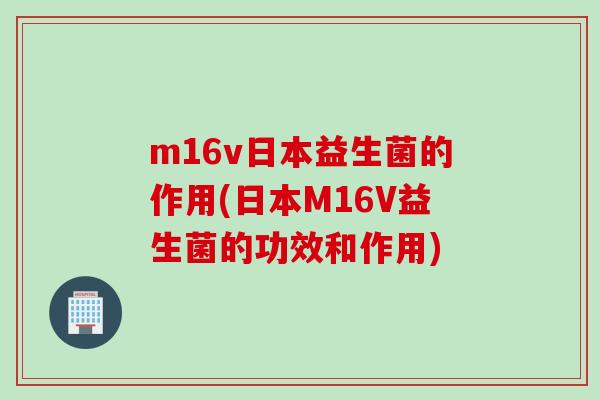 m16v日本益生菌的作用(日本M16V益生菌的功效和作用)