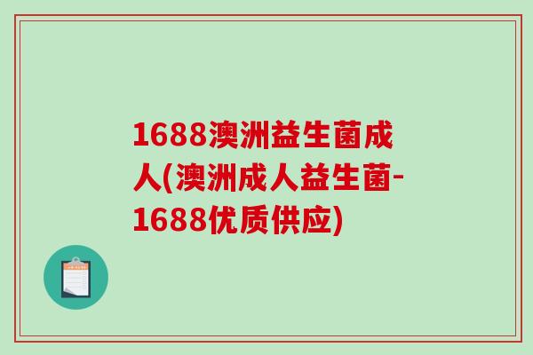 1688澳洲益生菌成人(澳洲成人益生菌-1688优质供应) 1688澳洲益生菌成人(澳洲成人益生菌-1688优质供应)