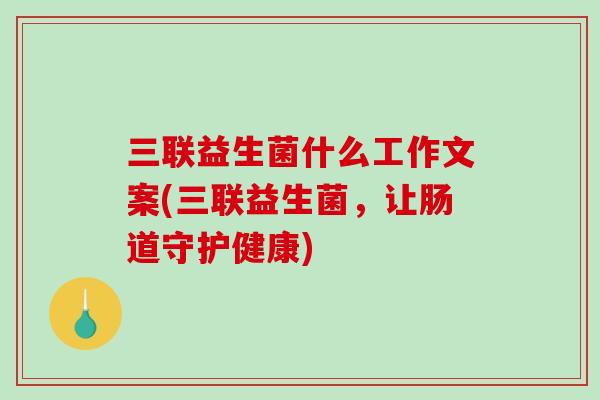 三联益生菌什么工作文案(三联益生菌,让肠道守护健康) 三联益生菌什么工作文案(三联益生菌,让肠道守护健康)