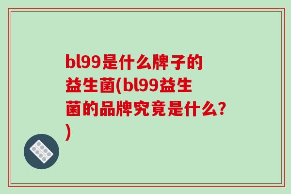 bl99是什么牌子的益生菌(bl99益生菌的品牌究竟是什么？)