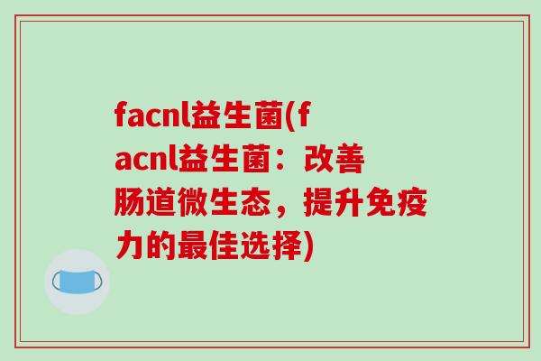 facnl益生菌(facnl益生菌：改善肠道微生态，提升免疫力的最佳选择)