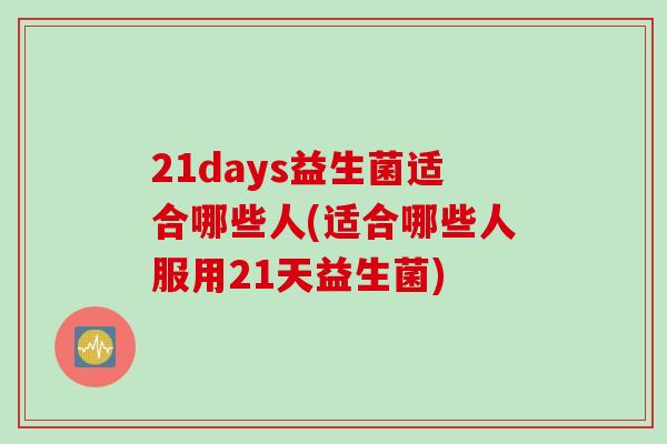 21days益生菌适合哪些人(适合哪些人服用21天益生菌)