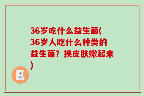 36岁吃什么益生菌(36岁人吃什么种类的益生菌？换皮肤嫩起来)