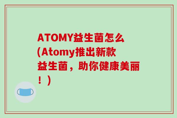 ATOMY益生菌怎么(Atomy推出新款益生菌，助你健康美丽！)