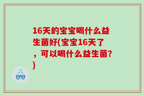 16天的宝宝喝什么益生菌好(宝宝16天了，可以喝什么益生菌？)