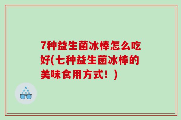 7种益生菌冰棒怎么吃好(七种益生菌冰棒的美味食用方式！)